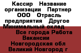 Кассир › Название организации ­ Партнер, ООО › Отрасль предприятия ­ Другое › Минимальный оклад ­ 33 000 - Все города Работа » Вакансии   . Новгородская обл.,Великий Новгород г.